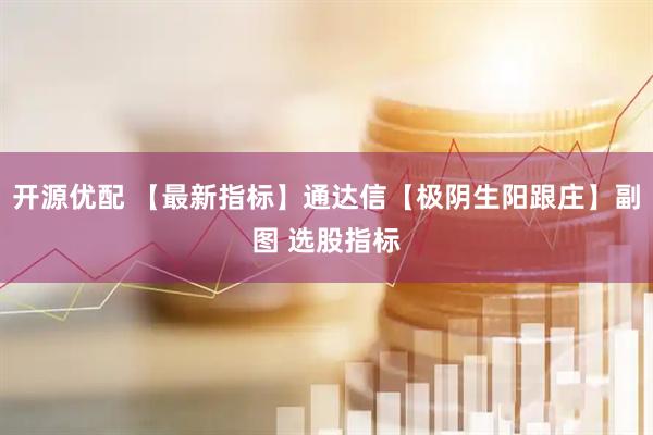 开源优配 【最新指标】通达信【极阴生阳跟庄】副图 选股指标