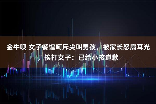 金牛呗 女子餐馆呵斥尖叫男孩，被家长怒扇耳光，挨打女子：已给小孩道歉