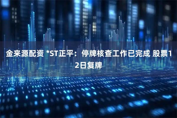 金来源配资 *ST正平：停牌核查工作已完成 股票12日复牌