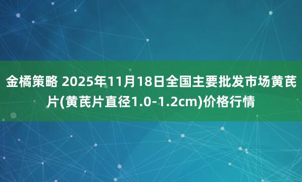 金橘策略 2025年11月18日全国主要批发市场黄芪片(黄芪片直径1.0-1.2cm)价格行情