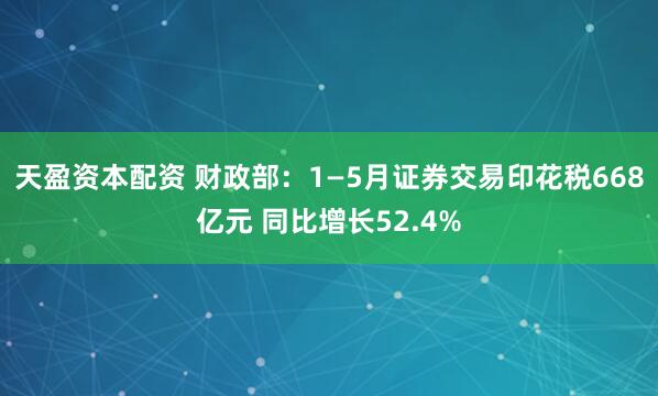天盈资本配资 财政部：1—5月证券交易印花税668亿元 同比增长52.4%