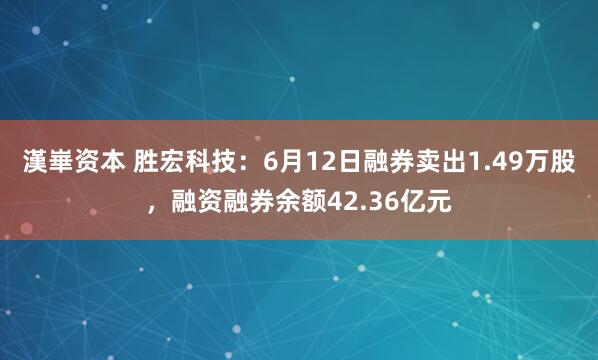 漢崋资本 胜宏科技：6月12日融券卖出1.49万股，融资融券余额42.36亿元