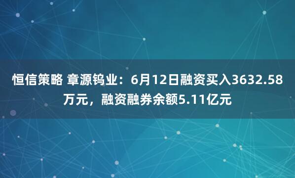 恒信策略 章源钨业:6月12日融资买入3632.58万元,融资融券余额5.11亿元