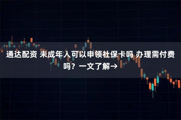 通达配资 未成年人可以申领社保卡吗 办理需付费吗？一文了解→
