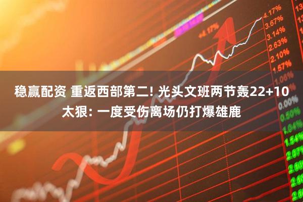 稳赢配资 重返西部第二! 光头文班两节轰22+10太狠: 一度受伤离场仍打爆雄鹿