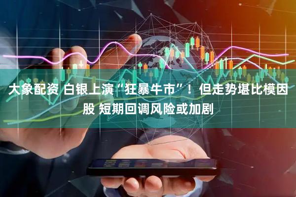 大象配资 白银上演“狂暴牛市”！但走势堪比模因股 短期回调风险或加剧