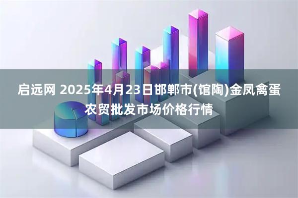 启远网 2025年4月23日邯郸市(馆陶)金凤禽蛋农贸批发市场价格行情