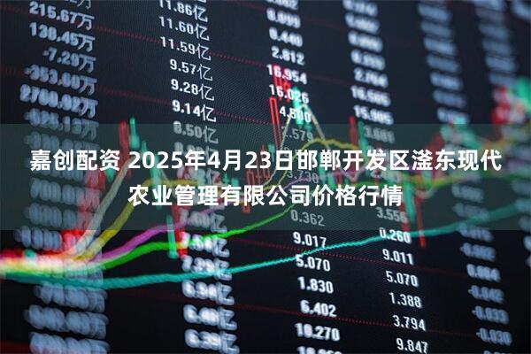 嘉创配资 2025年4月23日邯郸开发区滏东现代农业管理有限公司价格行情
