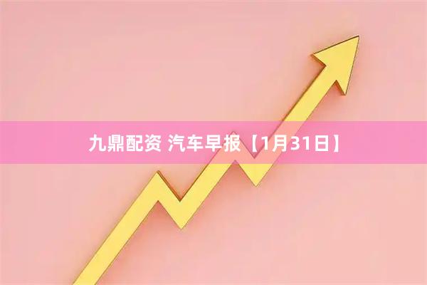 九鼎配资 汽车早报【1月31日】