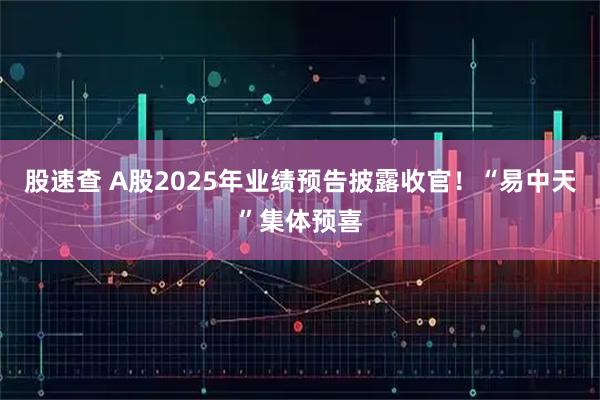 股速查 A股2025年业绩预告披露收官！“易中天”集体预喜