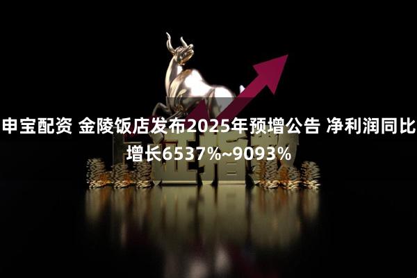申宝配资 金陵饭店发布2025年预增公告 净利润同比增长6537%~9093%