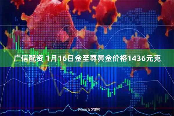 广信配资 1月16日金至尊黄金价格1436元克