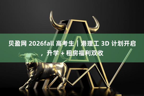 贝盈网 2026fall 高考生｜港理工 3D 计划开启，升学 + 租房福利双收