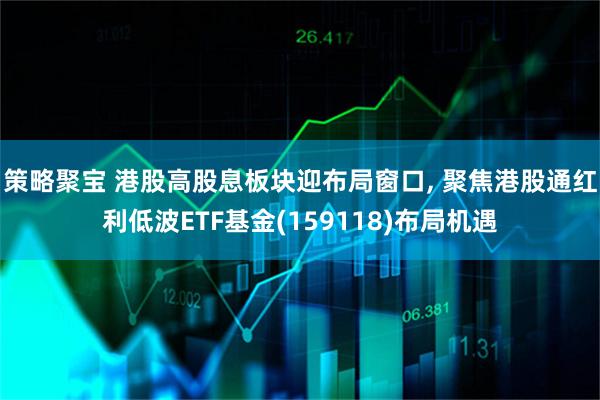 策略聚宝 港股高股息板块迎布局窗口, 聚焦港股通红利低波ETF基金(159118)布局机遇