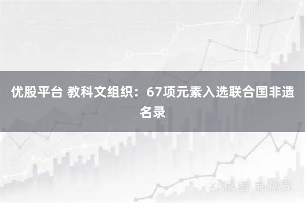优股平台 教科文组织：67项元素入选联合国非遗名录