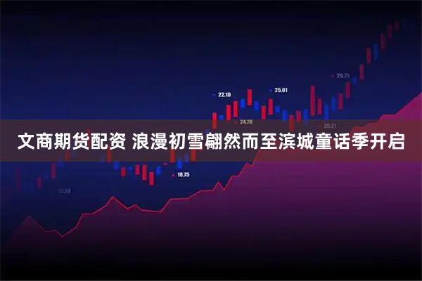 文商期货配资 浪漫初雪翩然而至滨城童话季开启