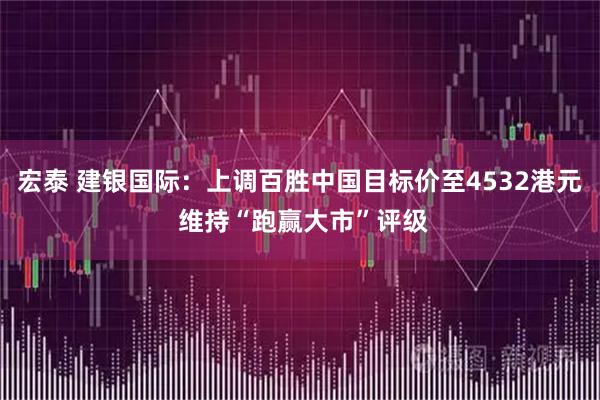宏泰 建银国际：上调百胜中国目标价至4532港元 维持“跑赢大市”评级