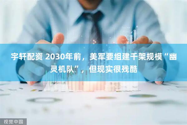 宇轩配资 2030年前，美军要组建千架规模“幽灵机队”，但现实很残酷