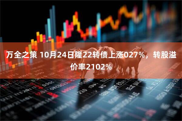 万全之策 10月24日隆22转债上涨027%，转股溢价率2102%