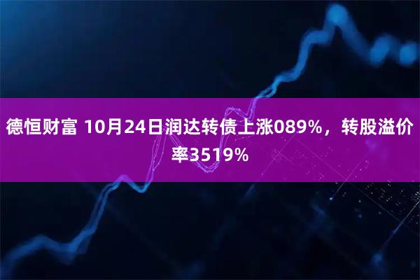 德恒财富 10月24日润达转债上涨089%，转股溢价率3519%