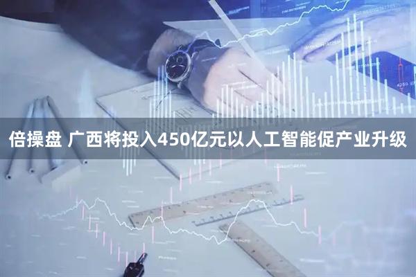 倍操盘 广西将投入450亿元以人工智能促产业升级