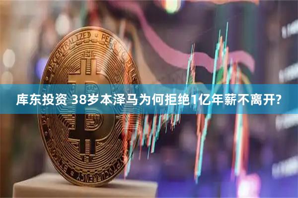 库东投资 38岁本泽马为何拒绝1亿年薪不离开?